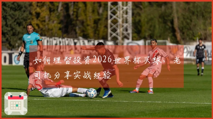 如何理智投资2026世界杯买球，老司机分享实战经验