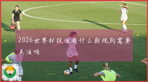2026世界杯投注有什么新规则需要关注吗