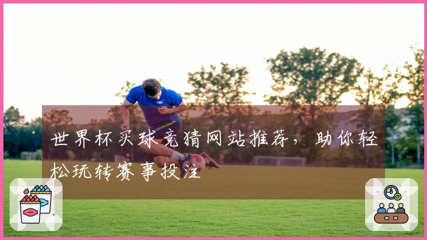 世界杯买球竞猜网站推荐,助你轻松玩转赛事投注